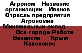 Агроном › Название организации ­ Иванов › Отрасль предприятия ­ Агрономия › Минимальный оклад ­ 30 000 - Все города Работа » Вакансии   . Крым,Каховское